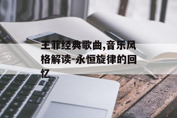 王菲经典歌曲,音乐风格解读-永恒旋律的回忆 王菲经典歌曲,音乐风格解读-永恒旋律的回忆