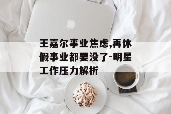 王嘉尔事业焦虑,再休假事业都要没了-明星工作压力解析 王嘉尔事业焦虑,再休假事业都要没了-明星工作压力解析