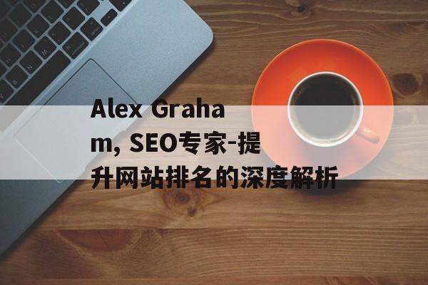 Alex Graham, SEO专家-提升网站排名的深度解析 Alex Graham, SEO专家-提升网站排名的深度解析