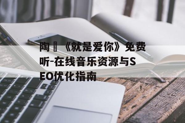 陶喆《就是爱你》免费听-在线音乐资源与SEO优化指南 陶喆《就是爱你》免费听-在线音乐资源与SEO优化指南