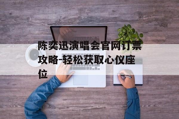 陈奕迅演唱会官网订票攻略-轻松获取心仪座位 陈奕迅演唱会官网订票攻略-轻松获取心仪座位