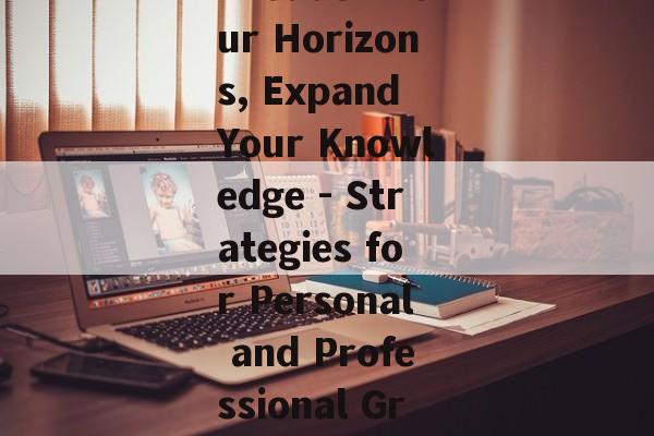 Broaden Your Horizons, Expand Your Knowledge - Strategies for Personal and Professional Growth Broaden Your Horizons, Expand Your Knowledge - Strategies for Personal and Professional Growth