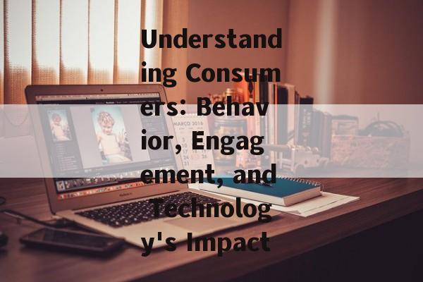 Understanding Consumers: Behavior, Engagement, and Technology's Impact Understanding Consumers: Behavior, Engagement, and Technology's Impact