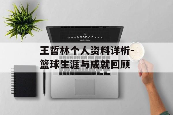 王哲林个人资料详析-篮球生涯与成就回顾