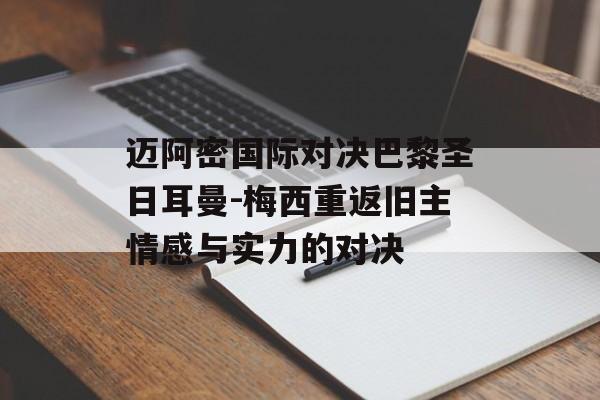 迈阿密国际对决巴黎圣日耳曼-梅西重返旧主情感与实力的对决