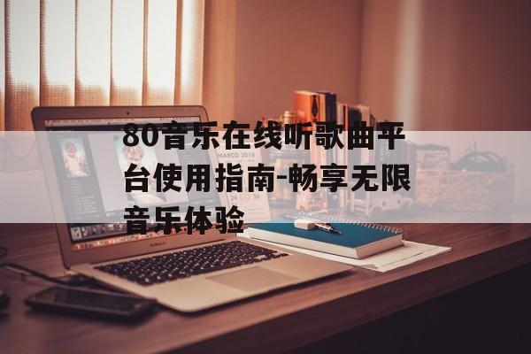 80音乐在线听歌曲平台使用指南-畅享无限音乐体验 80音乐在线听歌曲平台使用指南-畅享无限音乐体验