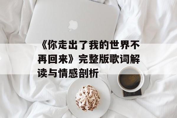 《你走出了我的世界不再回来》完整版歌词解读与情感剖析