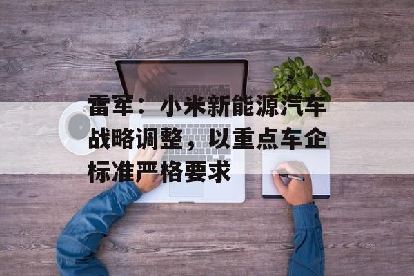 雷军:小米新能源汽车战略调整,以重点车企标准严格要求 雷军:小米新能源汽车战略调整,以重点车企标准严格要求