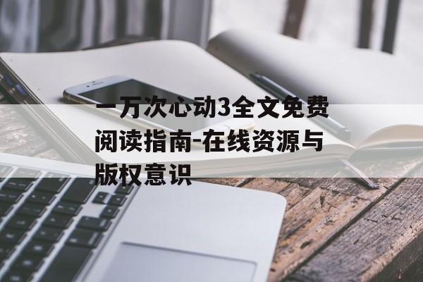一万次心动3全文免费阅读指南-在线资源与版权意识 一万次心动3全文免费阅读指南-在线资源与版权意识