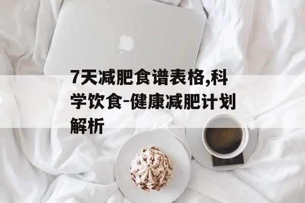 7天减肥食谱表格,科学饮食-健康减肥计划解析