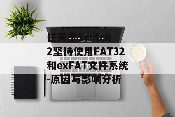 任天堂Switch 2坚持使用FAT32和exFAT文件系统-原因与影响分析 任天堂Switch 2坚持使用FAT32和exFAT文件系统-原因与影响分析