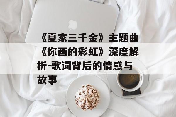 《夏家三千金》主题曲《你画的彩虹》深度解析-歌词背后的情感与故事 《夏家三千金》主题曲《你画的彩虹》深度解析-歌词背后的情感与故事