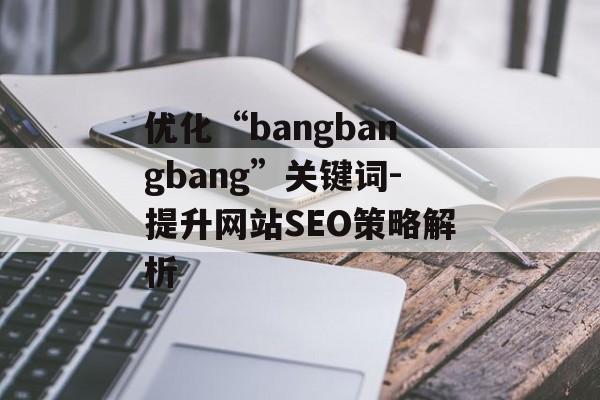 优化“bangbangbang”关键词-提升网站SEO策略解析 优化“bangbangbang”关键词-提升网站SEO策略解析