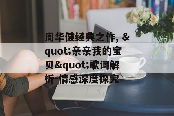 周华健经典之作, "亲亲我的宝贝"歌词解析-情感深度探究 周华健经典之作, "亲亲我的宝贝"歌词解析-情感深度探究