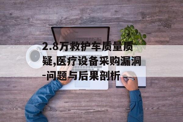 2.8万救护车质量质疑,医疗设备采购漏洞-问题与后果剖析