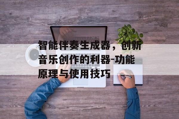 智能伴奏生成器,创新音乐创作的利器-功能原理与使用技巧 智能伴奏生成器,创新音乐创作的利器-功能原理与使用技巧