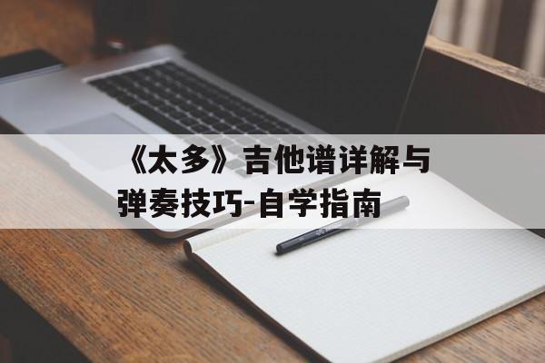 《太多》吉他谱详解与弹奏技巧-自学指南 《太多》吉他谱详解与弹奏技巧-自学指南