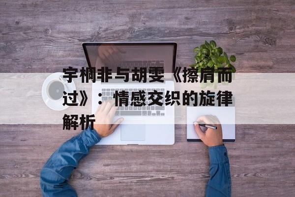 宇桐非与胡雯《擦肩而过》:情感交织的旋律解析 宇桐非与胡雯《擦肩而过》:情感交织的旋律解析