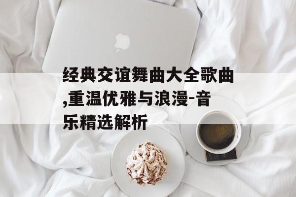 经典交谊舞曲大全歌曲,重温优雅与浪漫-音乐精选解析 经典交谊舞曲大全歌曲,重温优雅与浪漫-音乐精选解析