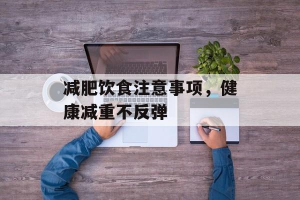减肥饮食注意事项,健康减重不反弹 减肥饮食注意事项,健康减重不反弹