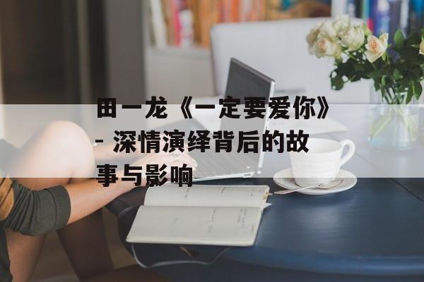田一龙《一定要爱你》- 深情演绎背后的故事与影响 田一龙《一定要爱你》- 深情演绎背后的故事与影响