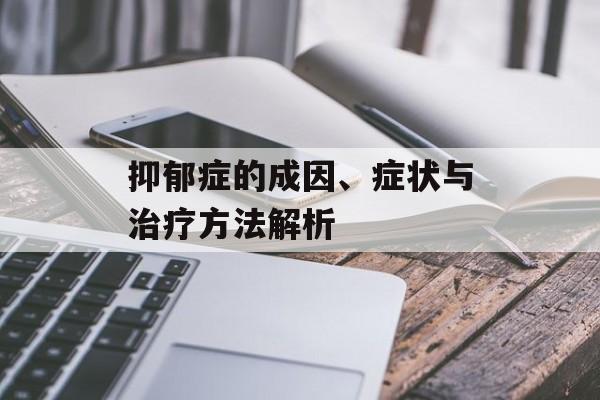抑郁症的成因、症状与治疗方法解析 抑郁症的成因、症状与治疗方法解析