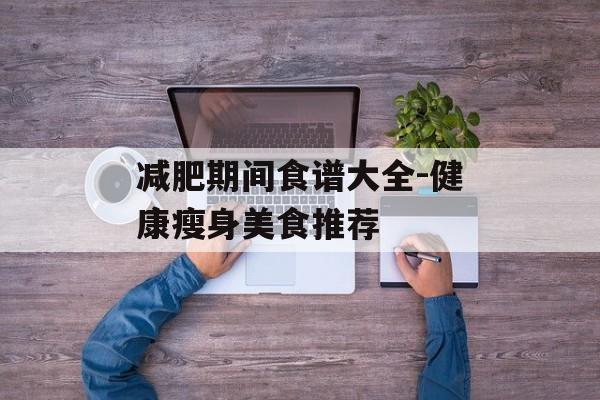 减肥期间食谱大全-健康瘦身美食推荐
