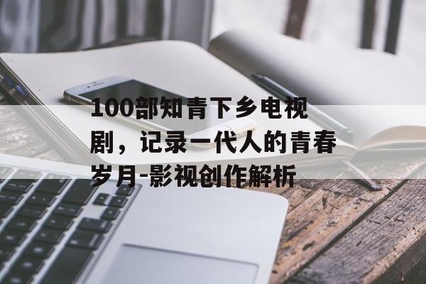 100部知青下乡电视剧，记录一代人的青春岁月-影视创作解析