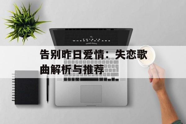 告别昨日爱情:失恋歌曲解析与推荐 告别昨日爱情:失恋歌曲解析与推荐