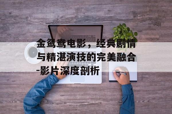 金鸳鸯电影,经典剧情与精湛演技的完美融合-影片深度剖析 金鸳鸯电影,经典剧情与精湛演技的完美融合-影片深度剖析