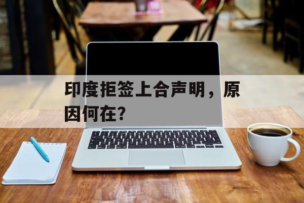 印度拒签上合声明,原因何在? 印度拒签上合声明,原因何在?