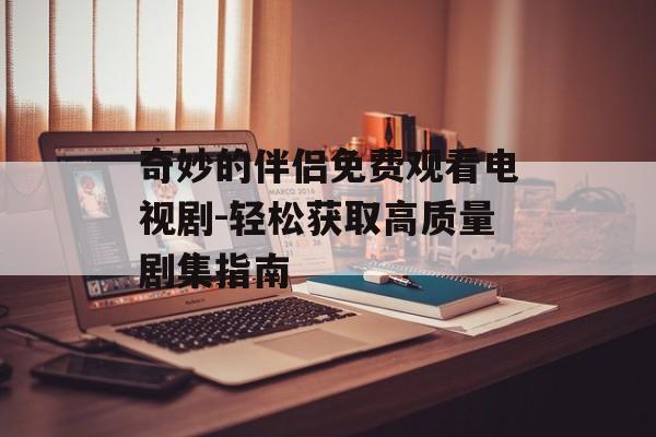 奇妙的伴侣免费观看电视剧-轻松获取高质量剧集指南 奇妙的伴侣免费观看电视剧-轻松获取高质量剧集指南