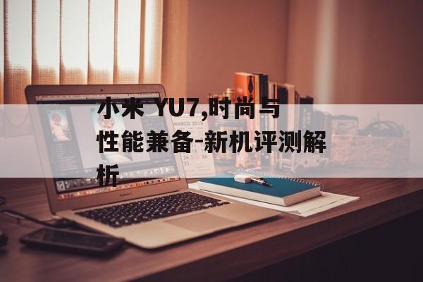 小米 YU7,时尚与性能兼备-新机评测解析 小米 YU7,时尚与性能兼备-新机评测解析
