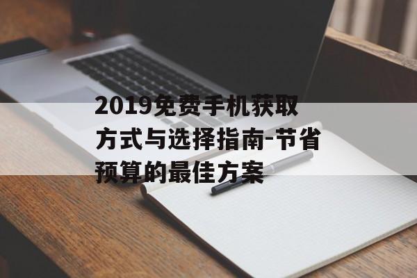 2019免费手机获取方式与选择指南-节省预算的最佳方案