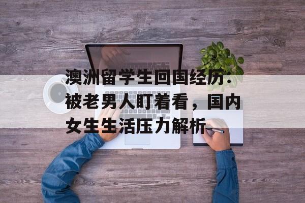 澳洲留学生回国经历：被老男人盯着看，国内女生生活压力解析