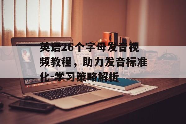 英语26个字母发音视频教程，助力发音标准化-学习策略解析