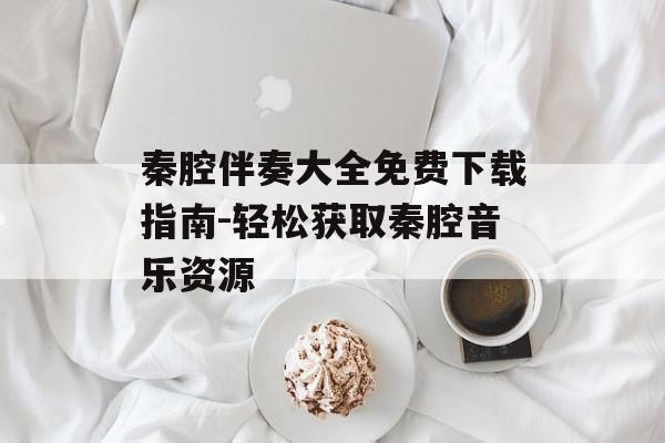秦腔伴奏大全免费下载指南-轻松获取秦腔音乐资源 秦腔伴奏大全免费下载指南-轻松获取秦腔音乐资源