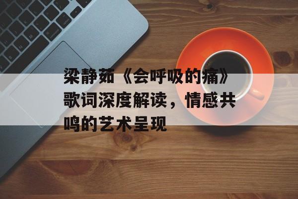 梁静茹《会呼吸的痛》歌词深度解读,情感共鸣的艺术呈现 梁静茹《会呼吸的痛》歌词深度解读,情感共鸣的艺术呈现