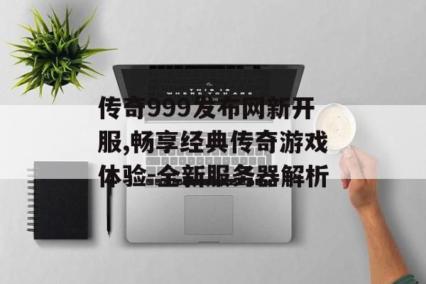 传奇999发布网新开服,畅享经典传奇游戏体验-全新服务器解析 传奇999发布网新开服,畅享经典传奇游戏体验-全新服务器解析