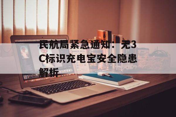 民航局紧急通知:无3C标识充电宝安全隐患解析 民航局紧急通知:无3C标识充电宝安全隐患解析