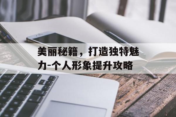 美丽秘籍,打造独特魅力-个人形象提升攻略 美丽秘籍,打造独特魅力-个人形象提升攻略