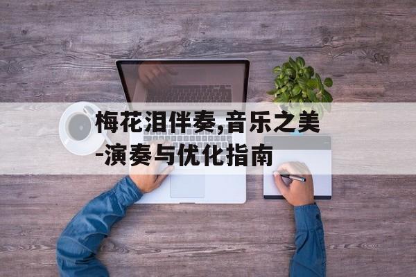 梅花泪伴奏,音乐之美-演奏与优化指南 梅花泪伴奏,音乐之美-演奏与优化指南