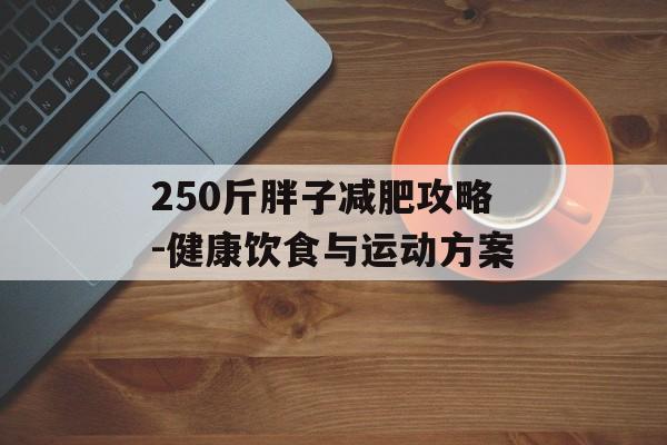 250斤胖子减肥攻略-健康饮食与运动方案 250斤胖子减肥攻略-健康饮食与运动方案