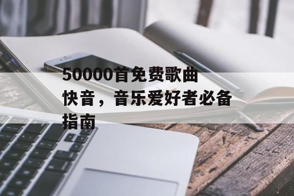 50000首免费歌曲快音,音乐爱好者必备指南 50000首免费歌曲快音,音乐爱好者必备指南