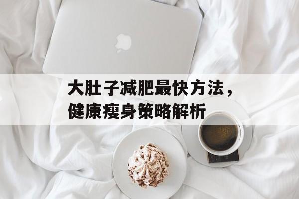 大肚子减肥最快方法,健康瘦身策略解析 大肚子减肥最快方法,健康瘦身策略解析