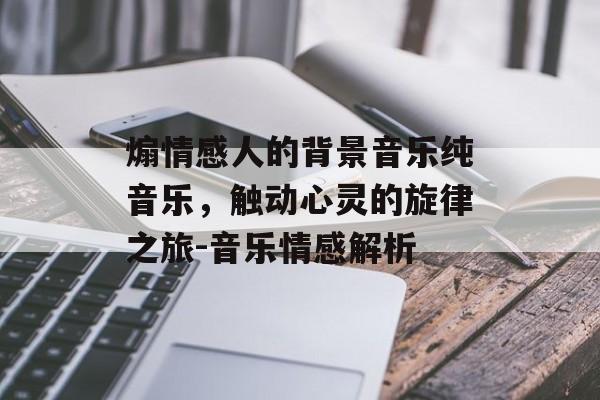 煽情感人的背景音乐纯音乐，触动心灵的旋律之旅-音乐情感解析