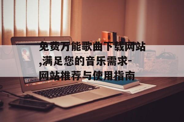 免费万能歌曲下载网站,满足您的音乐需求-网站推荐与使用指南 免费万能歌曲下载网站,满足您的音乐需求-网站推荐与使用指南