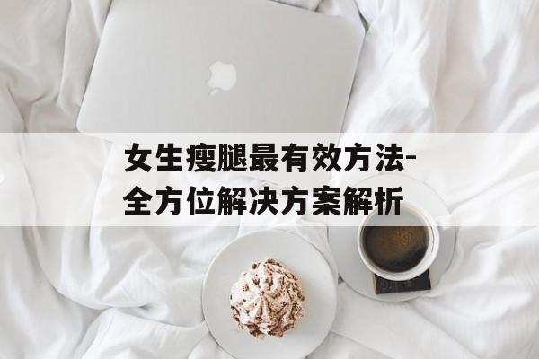 女生瘦腿最有效方法-全方位解决方案解析 女生瘦腿最有效方法-全方位解决方案解析