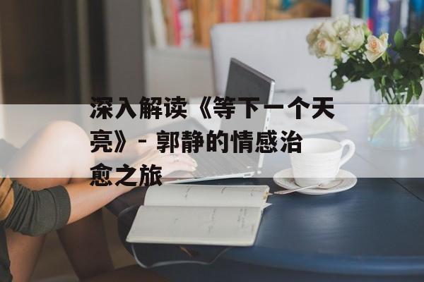 深入解读《等下一个天亮》- 郭静的情感治愈之旅 深入解读《等下一个天亮》- 郭静的情感治愈之旅