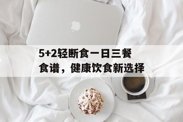 5+2轻断食一日三餐食谱,健康饮食新选择 5+2轻断食一日三餐食谱,健康饮食新选择